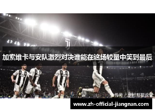 加索维卡与安队激烈对决谁能在这场较量中笑到最后