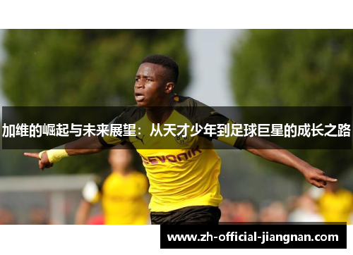 加维的崛起与未来展望：从天才少年到足球巨星的成长之路