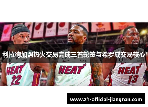 利拉德加盟热火交易完成三首轮签与希罗成交易核心