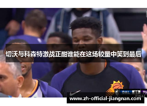 切沃与科森特激战正酣谁能在这场较量中笑到最后