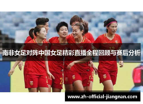 南非女足对阵中国女足精彩直播全程回顾与赛后分析