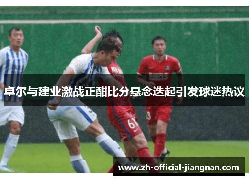 卓尔与建业激战正酣比分悬念迭起引发球迷热议