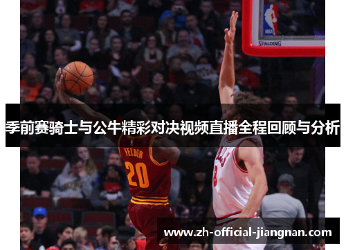 季前赛骑士与公牛精彩对决视频直播全程回顾与分析
