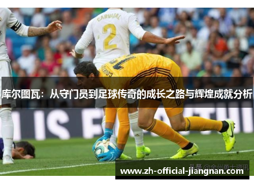 库尔图瓦：从守门员到足球传奇的成长之路与辉煌成就分析