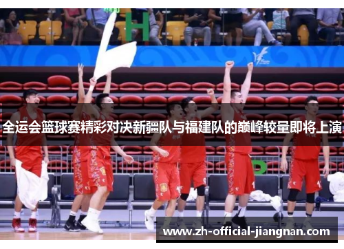 全运会篮球赛精彩对决新疆队与福建队的巅峰较量即将上演