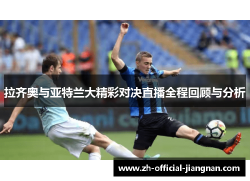 拉齐奥与亚特兰大精彩对决直播全程回顾与分析