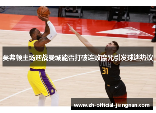 矣弗顿主场迎战曼城能否打破连败魔咒引发球迷热议