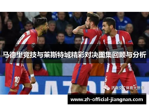 马德里竞技与莱斯特城精彩对决图集回顾与分析